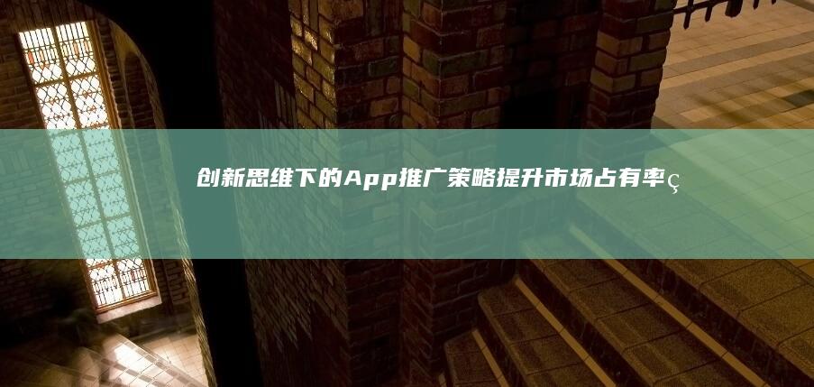 创新思维下的App推广策略：提升市场占有率的五大秘籍