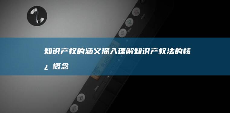 知识产权的涵义：深入理解知识产权法的核心概念